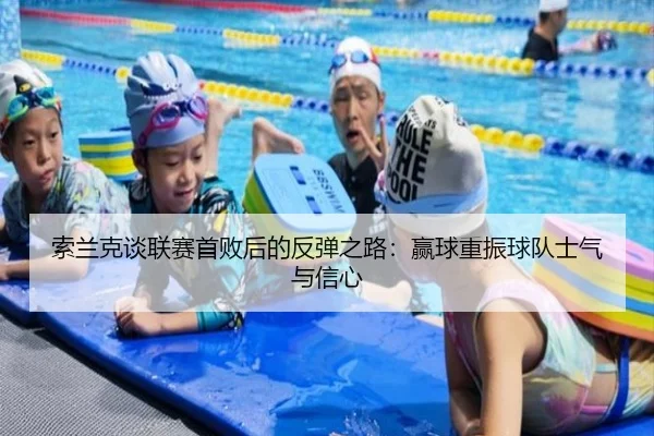 索兰克谈联赛首败后的反弹之路:赢球重振球队士气与信心